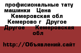 профисиональные тату машинки › Цена ­ 14 000 - Кемеровская обл., Кемерово г. Другое » Другое   . Кемеровская обл.